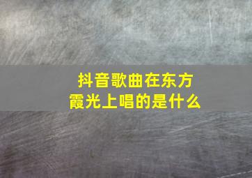 抖音歌曲在东方霞光上唱的是什么