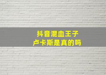 抖音混血王子卢卡斯是真的吗