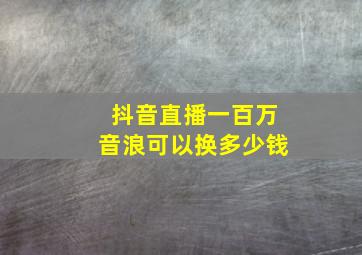 抖音直播一百万音浪可以换多少钱