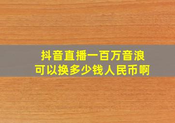 抖音直播一百万音浪可以换多少钱人民币啊