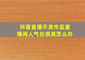 抖音直播不发作品直播间人气也很高怎么办