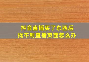 抖音直播买了东西后找不到直播页面怎么办