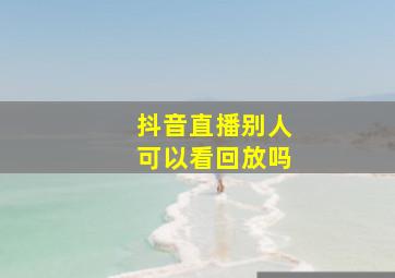 抖音直播别人可以看回放吗