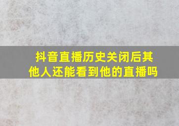 抖音直播历史关闭后其他人还能看到他的直播吗