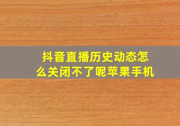 抖音直播历史动态怎么关闭不了呢苹果手机