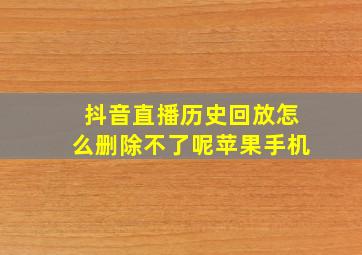 抖音直播历史回放怎么删除不了呢苹果手机