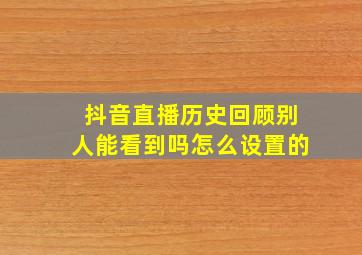 抖音直播历史回顾别人能看到吗怎么设置的