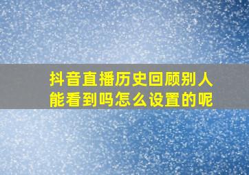 抖音直播历史回顾别人能看到吗怎么设置的呢