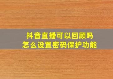 抖音直播可以回顾吗怎么设置密码保护功能