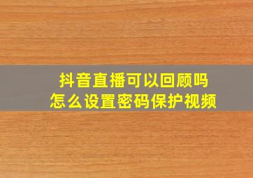 抖音直播可以回顾吗怎么设置密码保护视频