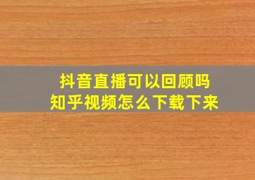 抖音直播可以回顾吗知乎视频怎么下载下来