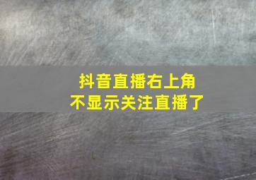 抖音直播右上角不显示关注直播了