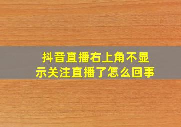 抖音直播右上角不显示关注直播了怎么回事