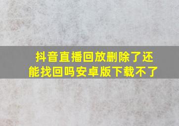 抖音直播回放删除了还能找回吗安卓版下载不了