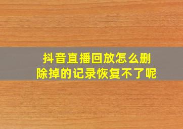 抖音直播回放怎么删除掉的记录恢复不了呢