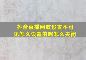 抖音直播回放设置不可见怎么设置的呢怎么关闭