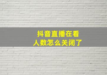 抖音直播在看人数怎么关闭了