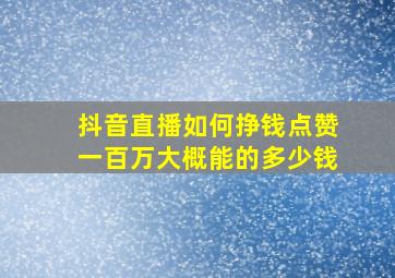 抖音直播如何挣钱点赞一百万大概能的多少钱