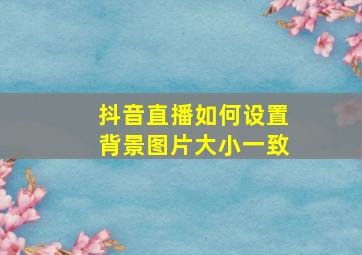 抖音直播如何设置背景图片大小一致