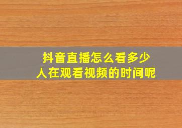 抖音直播怎么看多少人在观看视频的时间呢