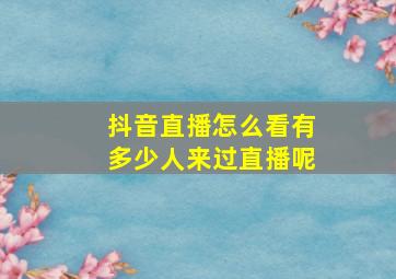 抖音直播怎么看有多少人来过直播呢