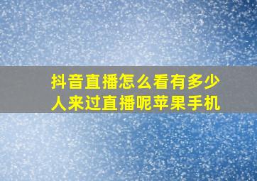 抖音直播怎么看有多少人来过直播呢苹果手机