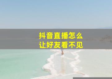 抖音直播怎么让好友看不见