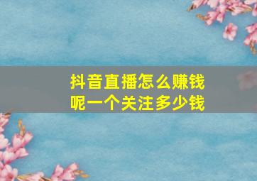 抖音直播怎么赚钱呢一个关注多少钱