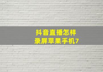 抖音直播怎样录屏苹果手机7