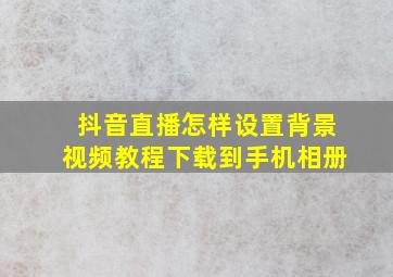 抖音直播怎样设置背景视频教程下载到手机相册