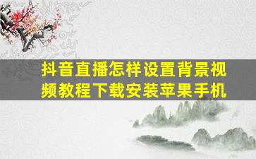 抖音直播怎样设置背景视频教程下载安装苹果手机