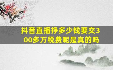 抖音直播挣多少钱要交300多万税费呢是真的吗