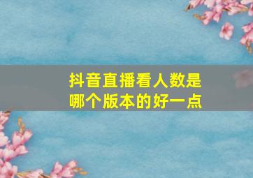 抖音直播看人数是哪个版本的好一点