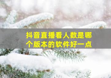 抖音直播看人数是哪个版本的软件好一点