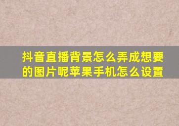 抖音直播背景怎么弄成想要的图片呢苹果手机怎么设置