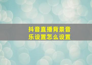 抖音直播背景音乐设置怎么设置