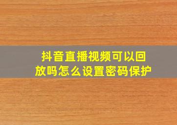 抖音直播视频可以回放吗怎么设置密码保护