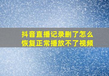 抖音直播记录删了怎么恢复正常播放不了视频