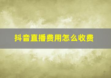 抖音直播费用怎么收费