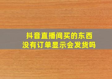 抖音直播间买的东西没有订单显示会发货吗