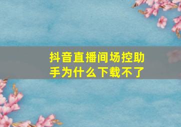 抖音直播间场控助手为什么下载不了