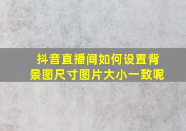 抖音直播间如何设置背景图尺寸图片大小一致呢