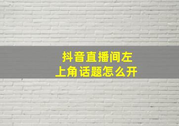 抖音直播间左上角话题怎么开