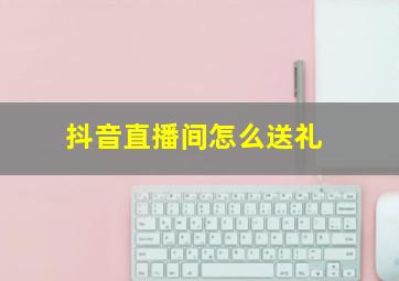 抖音直播间怎么送礼