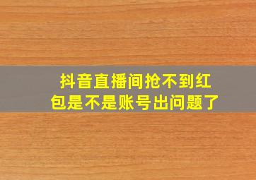 抖音直播间抢不到红包是不是账号出问题了