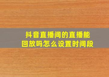 抖音直播间的直播能回放吗怎么设置时间段