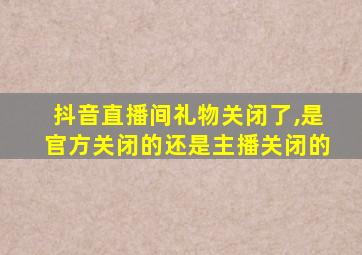 抖音直播间礼物关闭了,是官方关闭的还是主播关闭的