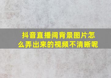 抖音直播间背景图片怎么弄出来的视频不清晰呢