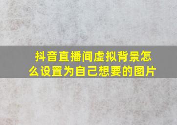 抖音直播间虚拟背景怎么设置为自己想要的图片