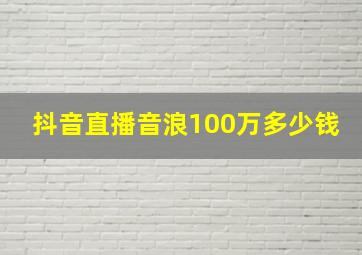 抖音直播音浪100万多少钱